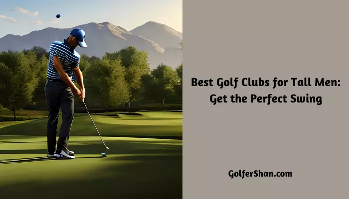 5 Best Golf Clubs for Tall Men: Get the Perfect Swing